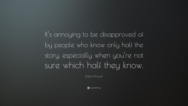 Robert Breault Quote: “It’s annoying to be disapproved of by people who know only half the story, especially when you’re not sure which half they know.”