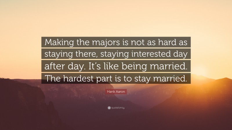 Hank Aaron Quote: “Making the majors is not as hard as staying there, staying interested day after day. It’s like being married. The hardest part is to stay married.”
