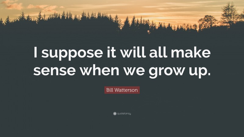 Bill Watterson Quote: “I suppose it will all make sense when we grow up.”