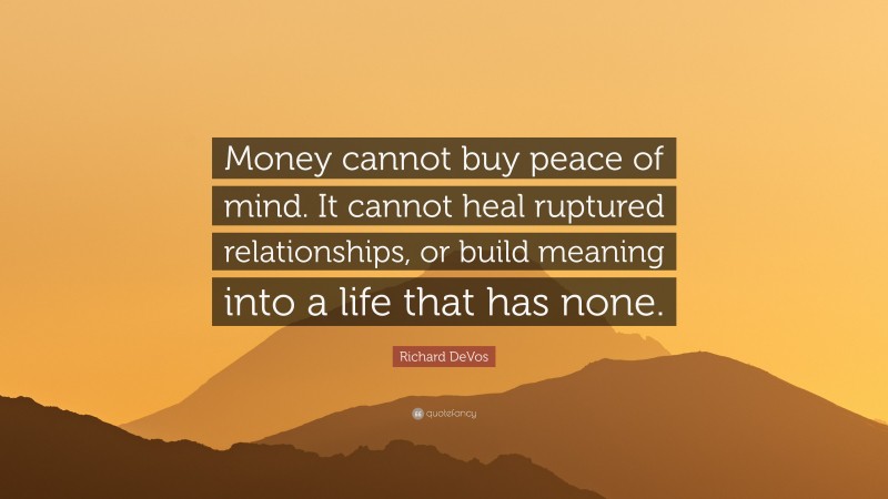 Richard DeVos Quote: “Money cannot buy peace of mind. It cannot heal ruptured relationships, or build meaning into a life that has none.”