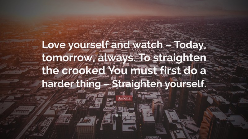 Buddha Quote: “Love yourself and watch – Today, tomorrow, always. To straighten the crooked You must first do a harder thing – Straighten yourself.”