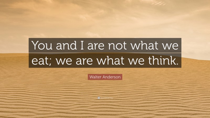 Walter Anderson Quote: “You and I are not what we eat; we are what we think.”
