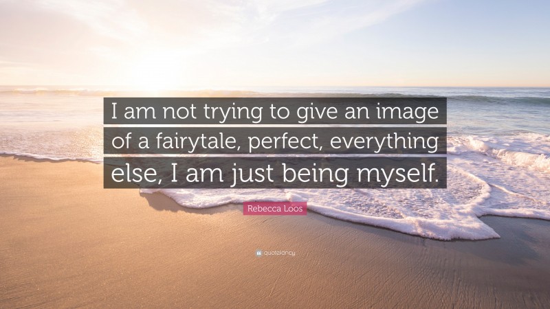 Rebecca Loos Quote: “I am not trying to give an image of a fairytale, perfect, everything else, I am just being myself.”
