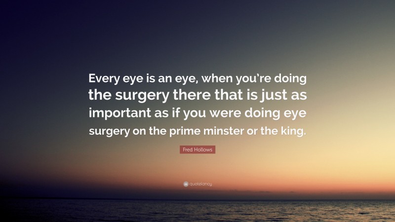 Fred Hollows Quote: “Every eye is an eye, when you’re doing the surgery there that is just as important as if you were doing eye surgery on the prime minster or the king.”