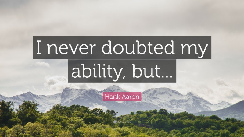 Hank Aaron Quote: “I never doubted my ability, but...”