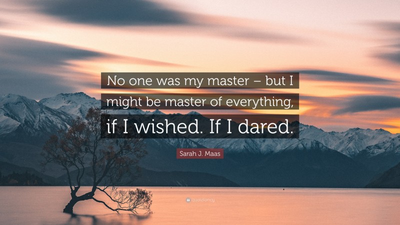 Sarah J. Maas Quote: “No one was my master – but I might be master of everything, if I wished. If I dared.”