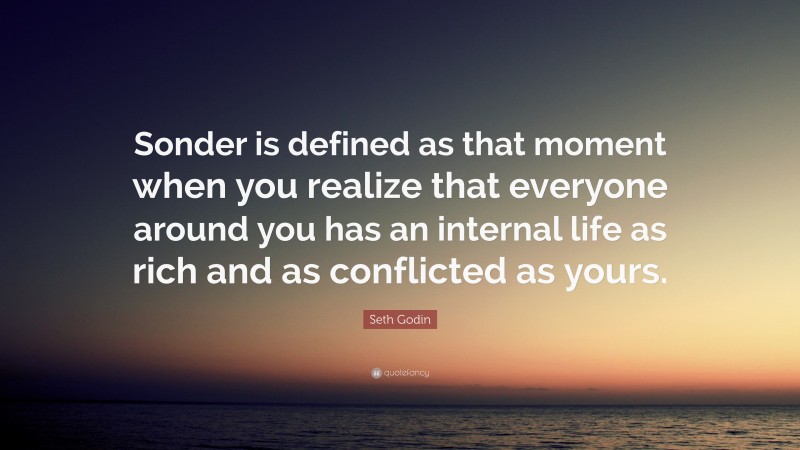 Seth Godin Quote: “Sonder is defined as that moment when you realize that everyone around you has an internal life as rich and as conflicted as yours.”