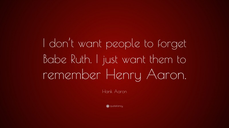 Hank Aaron Quote: “I don’t want people to forget Babe Ruth. I just want them to remember Henry Aaron.”