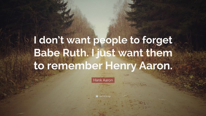 Hank Aaron Quote: “I don’t want people to forget Babe Ruth. I just want them to remember Henry Aaron.”