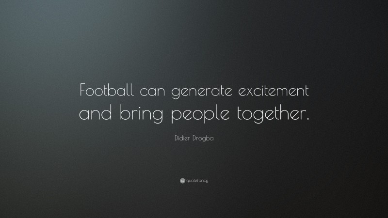 Didier Drogba Quote: “Football can generate excitement and bring people together.”