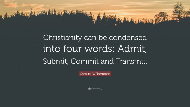Samuel Wilberforce Quote: “Christianity can be condensed into four words: Admit, Submit, Commit and Transmit.”