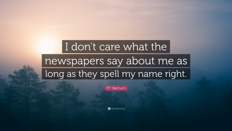 P.T. Barnum Quote: “I don’t care what the newspapers say about me as long as they spell my name right.”