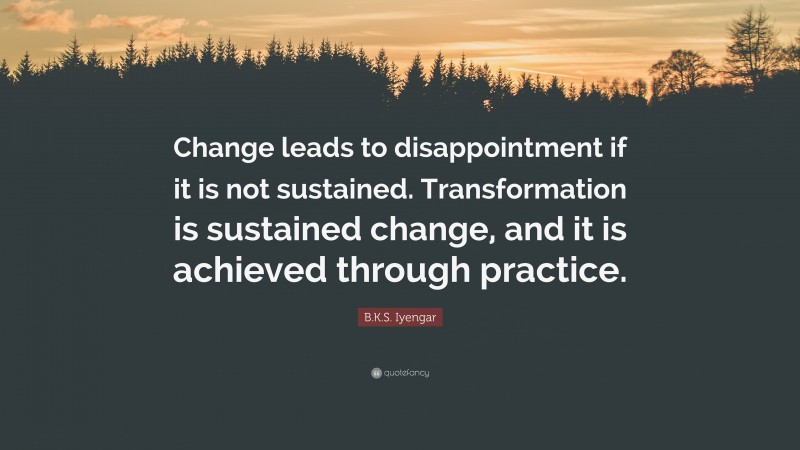 B.K.S. Iyengar Quote: “Change leads to disappointment if it is not sustained. Transformation is sustained change, and it is achieved through practice.”