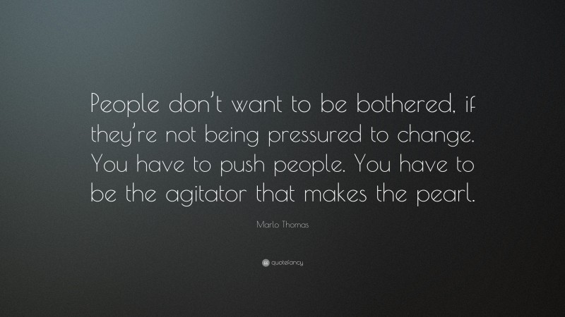 Marlo Thomas Quote: “People don’t want to be bothered, if they’re not being pressured to change. You have to push people. You have to be the agitator that makes the pearl.”