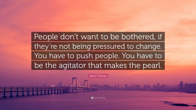 Marlo Thomas Quote: “People don’t want to be bothered, if they’re not being pressured to change. You have to push people. You have to be the agitator that makes the pearl.”
