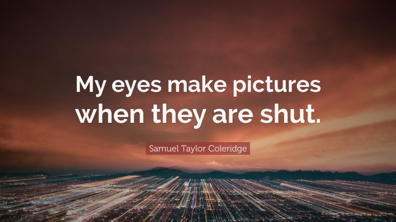 Samuel Taylor Coleridge Quote: “My eyes make pictures when they are shut.”