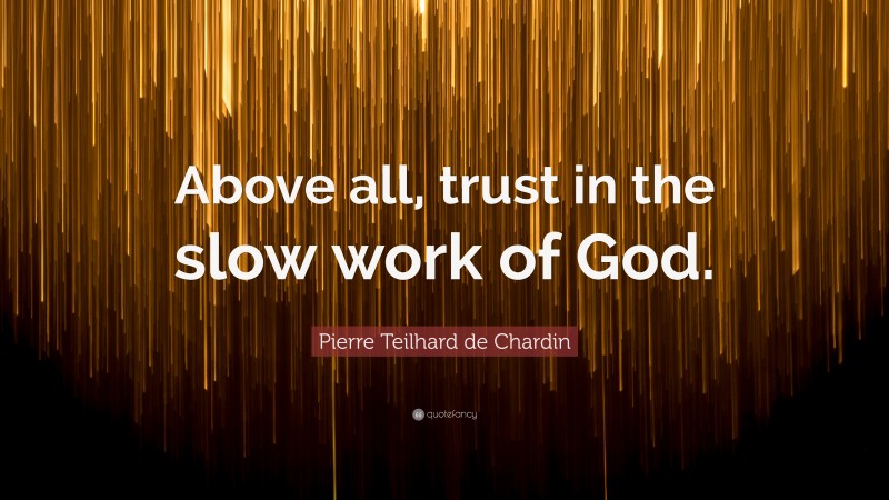 Pierre Teilhard de Chardin Quote: “Above all, trust in the slow work of God.”