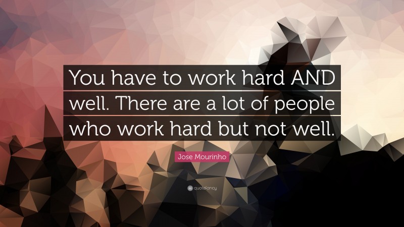 Jose Mourinho Quote: “You have to work hard AND well. There are a lot of people who work hard but not well.”