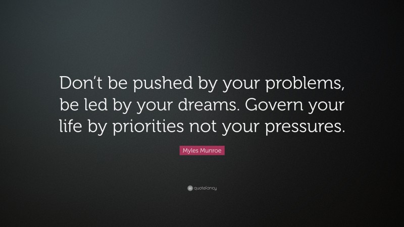 Myles Munroe Quote: “Don’t be pushed by your problems, be led by your dreams. Govern your life by priorities not your pressures.”