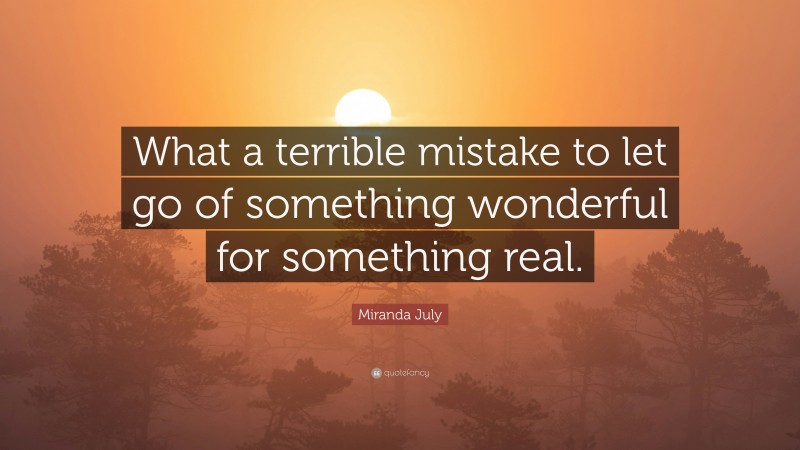 Miranda July Quote: “What a terrible mistake to let go of something wonderful for something real.”