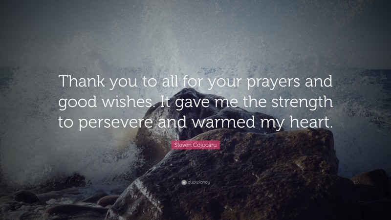 Steven Cojocaru Quote: “Thank you to all for your prayers and good wishes. It gave me the strength to persevere and warmed my heart.”