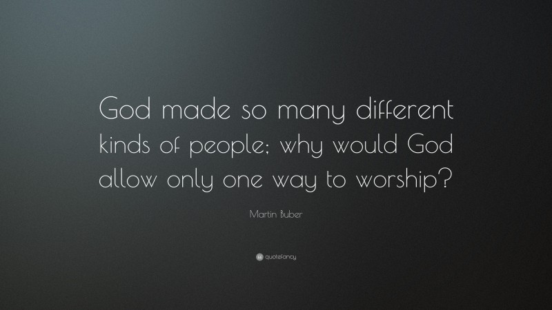 Martin Buber Quote: “God made so many different kinds of people; why would God allow only one way to worship?”