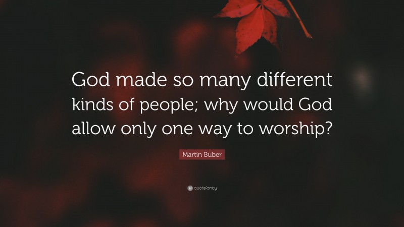 Martin Buber Quote: “God made so many different kinds of people; why would God allow only one way to worship?”