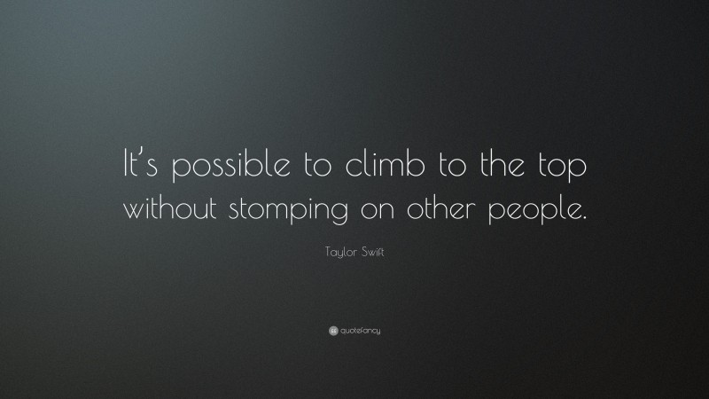 Taylor Swift Quote: “It’s possible to climb to the top without stomping on other people.”
