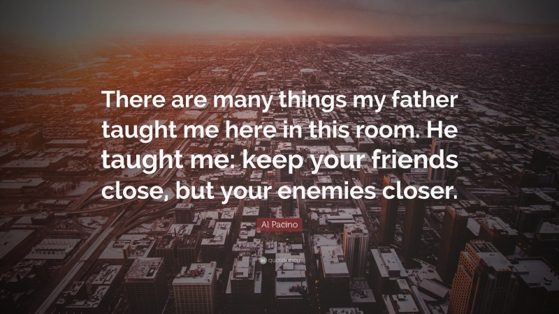 Al Pacino Quote: “There are many things my father taught me here in this room. He taught me: keep your friends close, but your enemies closer.”