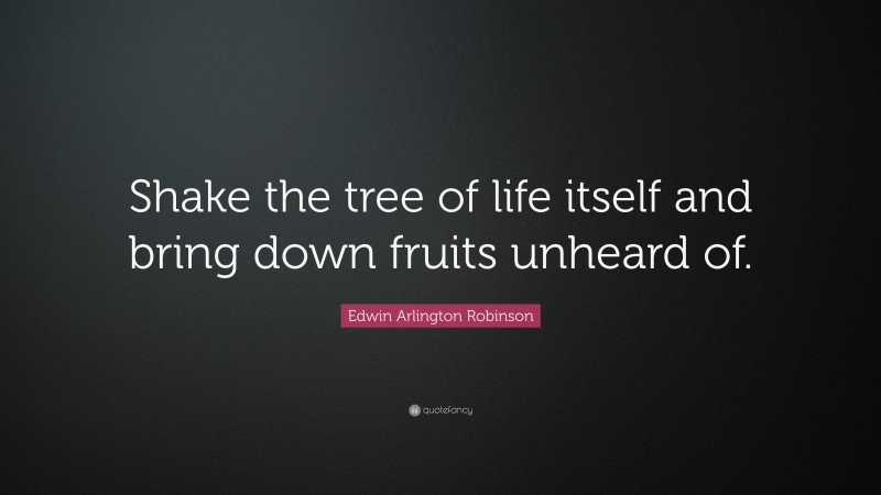 Edwin Arlington Robinson Quote: “Shake the tree of life itself and bring down fruits unheard of.”