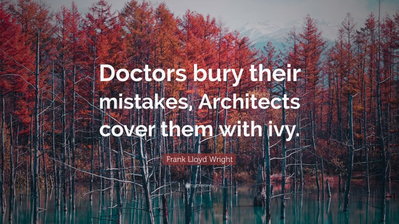 Frank Lloyd Wright Quote: “Doctors bury their mistakes, Architects cover them with ivy.”