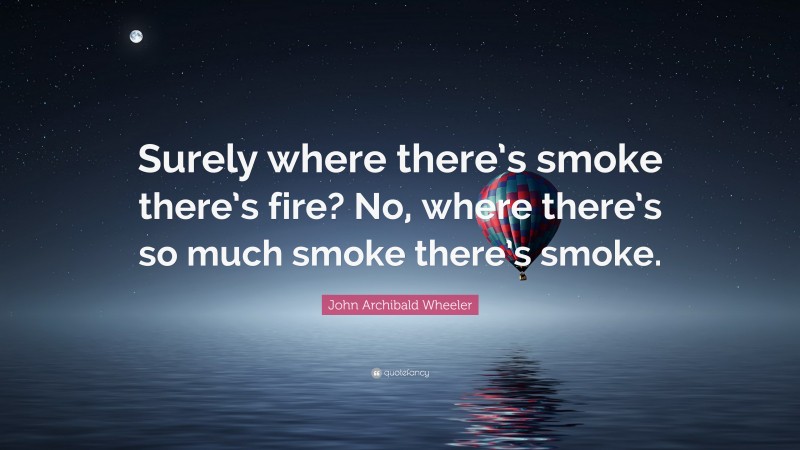 John Archibald Wheeler Quote: “Surely where there’s smoke there’s fire? No, where there’s so much smoke there’s smoke.”