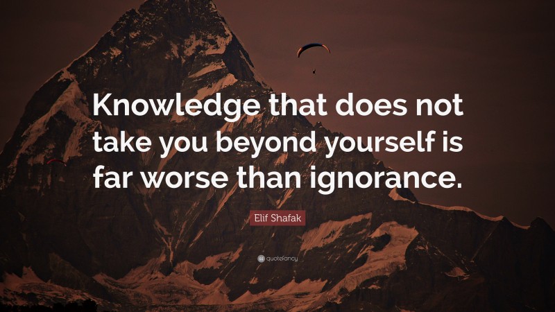 Elif Shafak Quote: “Knowledge that does not take you beyond yourself is far worse than ignorance.”