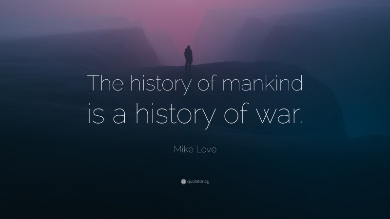 Mike Love Quote: “The history of mankind is a history of war.”