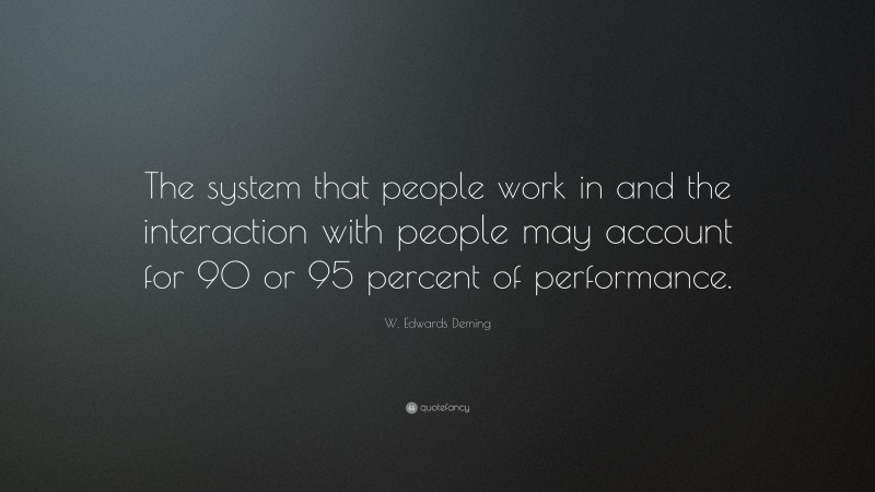 W. Edwards Deming Quote: “The system that people work in and the interaction with people may account for 90 or 95 percent of performance.”