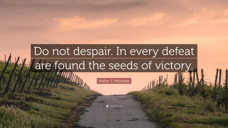 Walter F. Mondale Quote: “Do not despair. In every defeat are found the seeds of victory.”