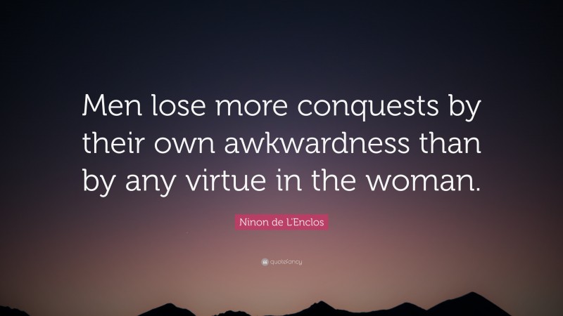Ninon de L'Enclos Quote: “Men lose more conquests by their own awkwardness than by any virtue in the woman.”