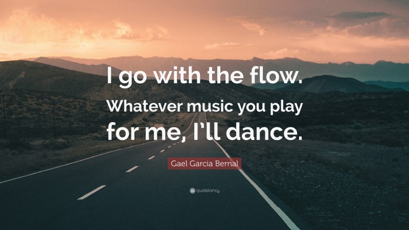 Gael Garcia Bernal Quote: “I go with the flow. Whatever music you play for me, I’ll dance.”