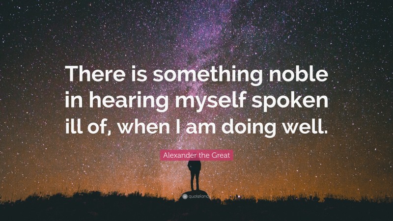 Alexander the Great Quote: “There is something noble in hearing myself spoken ill of, when I am doing well.”