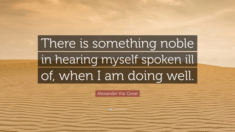 Alexander the Great Quote: “There is something noble in hearing myself spoken ill of, when I am doing well.”