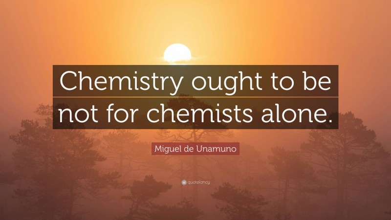 Miguel de Unamuno Quote: “Chemistry ought to be not for chemists alone.”