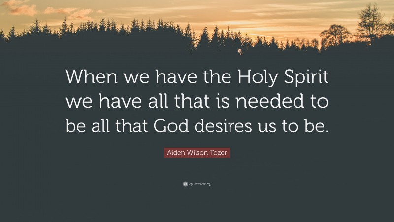 Aiden Wilson Tozer Quote: “When we have the Holy Spirit we have all that is needed to be all that God desires us to be.”