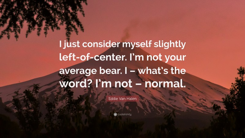 Eddie Van Halen Quote: “I just consider myself slightly left-of-center. I’m not your average bear. I – what’s the word? I’m not – normal.”