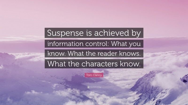 Tom Clancy Quote: “Suspense is achieved by information control: What you know. What the reader knows. What the characters know.”