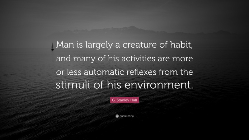 G. Stanley Hall Quote: “Man is largely a creature of habit, and many of his activities are more or less automatic reflexes from the stimuli of his environment.”