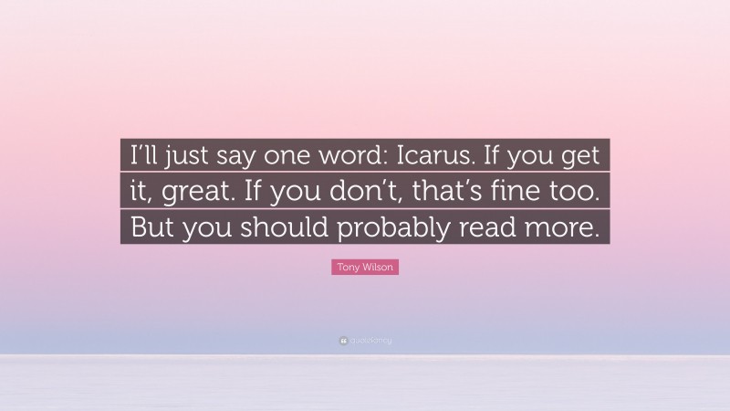 Tony Wilson Quote: “I’ll just say one word: Icarus. If you get it, great. If you don’t, that’s fine too. But you should probably read more.”