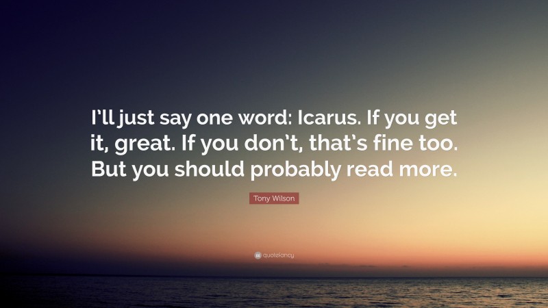 Tony Wilson Quote: “I’ll just say one word: Icarus. If you get it, great. If you don’t, that’s fine too. But you should probably read more.”