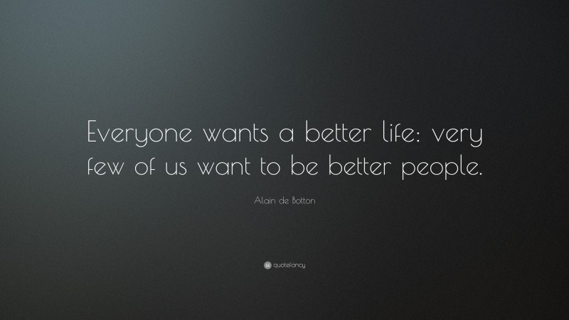 Alain de Botton Quote: “Everyone wants a better life: very few of us want to be better people.”