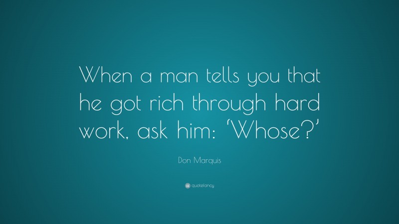 Don Marquis Quote: “When a man tells you that he got rich through hard work, ask him: ‘Whose?’”