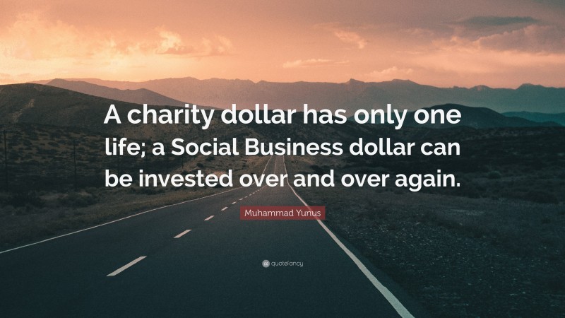 Muhammad Yunus Quote: “A charity dollar has only one life; a Social Business dollar can be invested over and over again.”